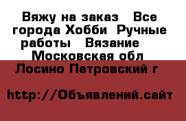 Вяжу на заказ - Все города Хобби. Ручные работы » Вязание   . Московская обл.,Лосино-Петровский г.